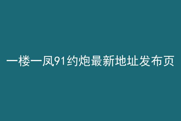 一楼一凤91约炮最新地址发布页