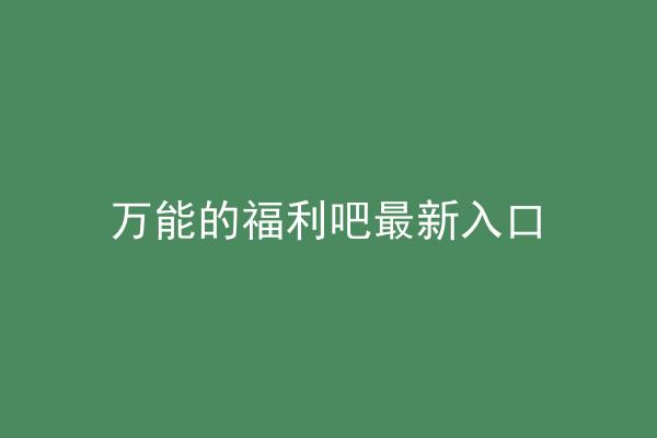 万能的福利吧最新入口
