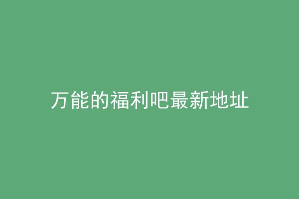 万能的福利吧最新地址