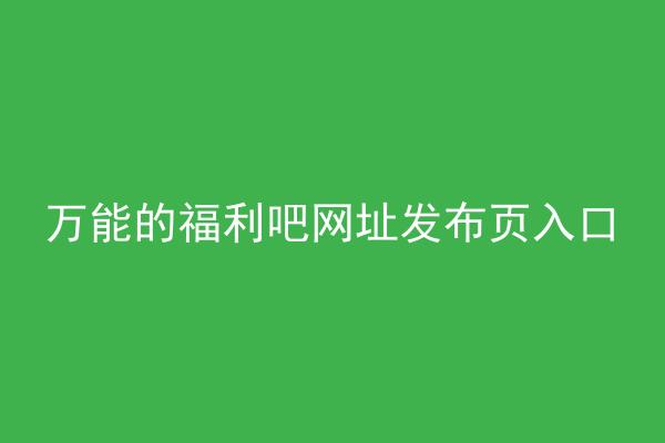 万能的福利吧网址发布页入口
