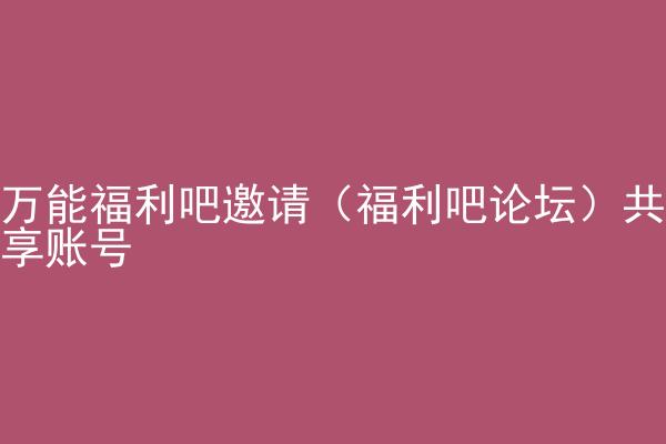 万能福利吧邀请（福利吧论坛）共享账号