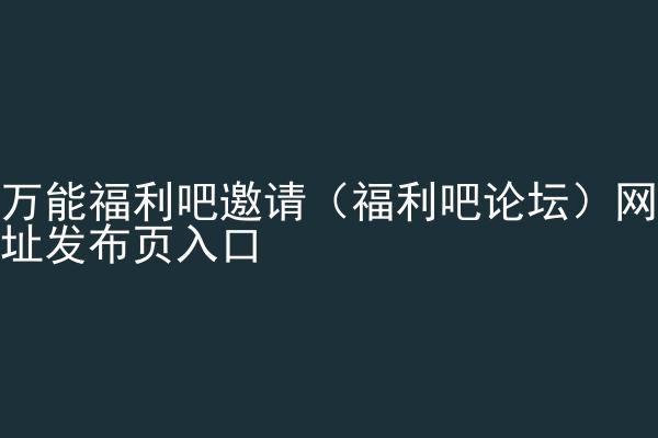 万能福利吧邀请（福利吧论坛）网址发布页入口
