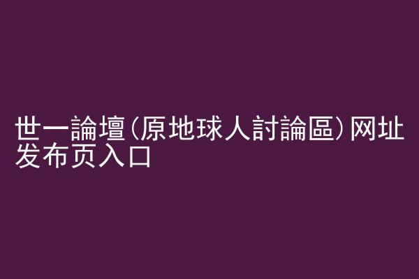 世一論壇(原地球人討論區)网址发布页入口