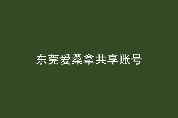 东莞爱桑拿共享账号
