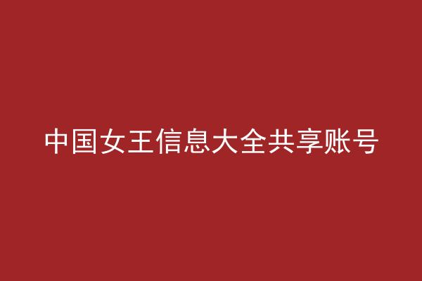 中国女王信息大全共享账号
