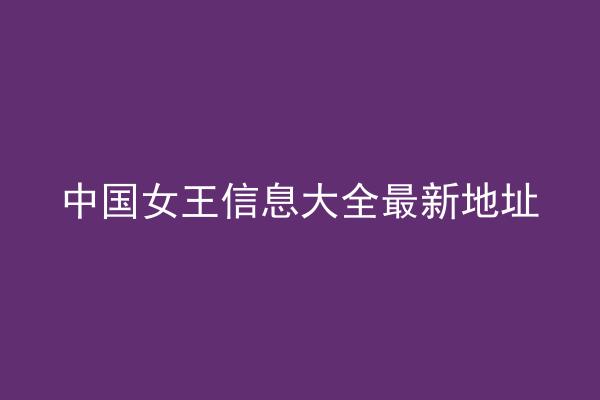 中国女王信息大全最新地址
