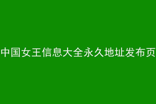 中国女王信息大全永久地址发布页