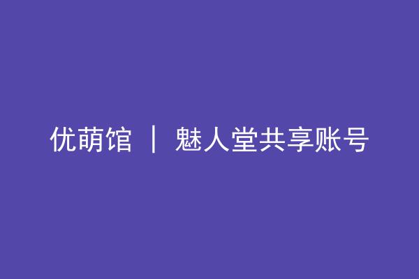 优萌馆 | 魅人堂共享账号