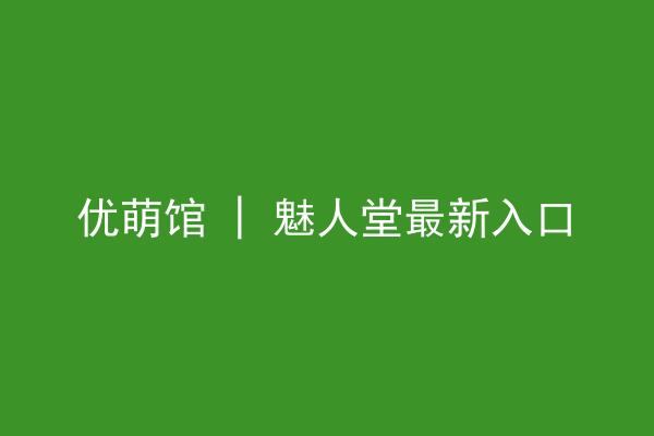 优萌馆 | 魅人堂最新入口