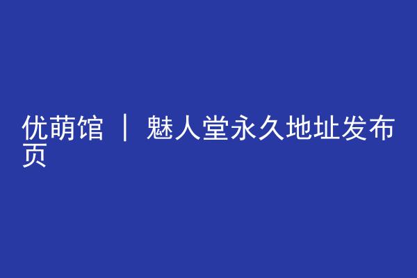 优萌馆 | 魅人堂永久地址发布页