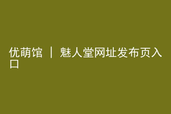 优萌馆 | 魅人堂网址发布页入口