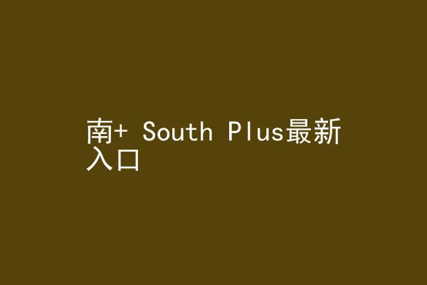 南+ South Plus最新入口