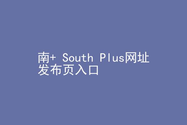 南+ South Plus网址发布页入口