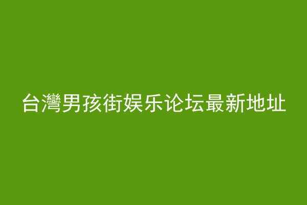 台灣男孩街娱乐论坛最新地址