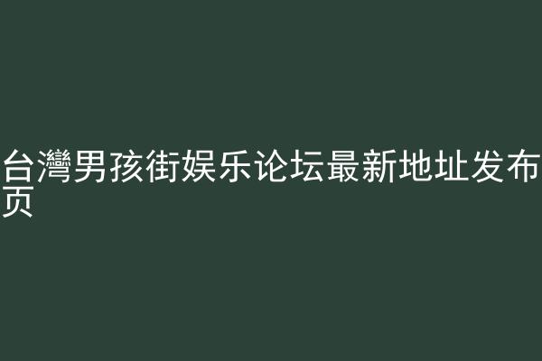 台灣男孩街娱乐论坛最新地址发布页