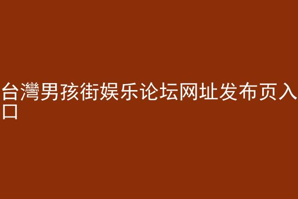 台灣男孩街娱乐论坛网址发布页入口