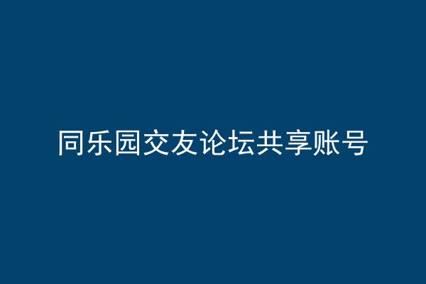 同乐园交友论坛共享账号