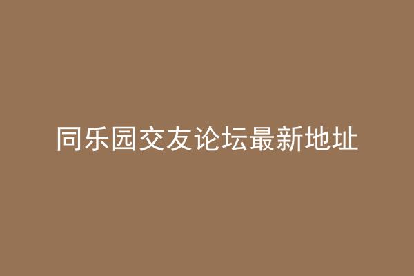 同乐园交友论坛最新地址