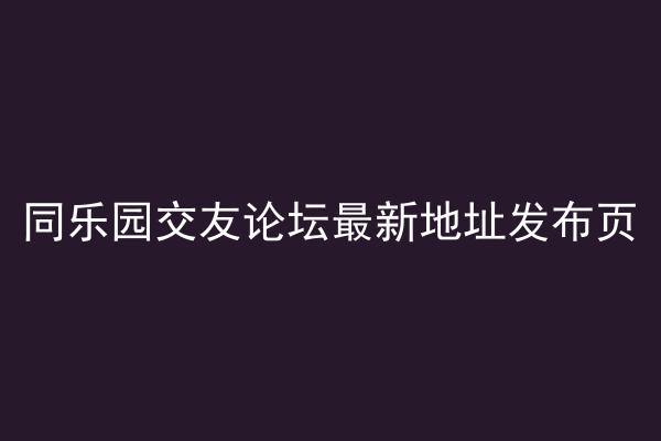 同乐园交友论坛最新地址发布页
