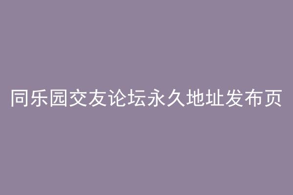 同乐园交友论坛永久地址发布页