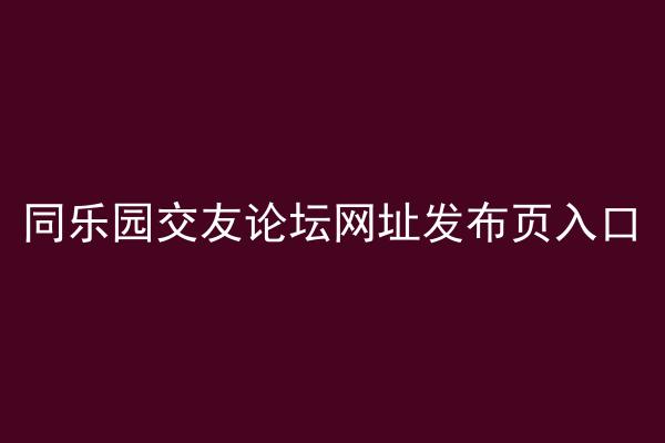 同乐园交友论坛网址发布页入口