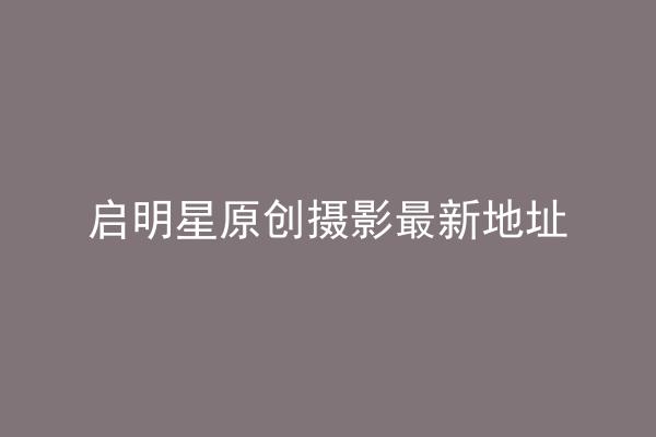 启明星原创摄影最新地址