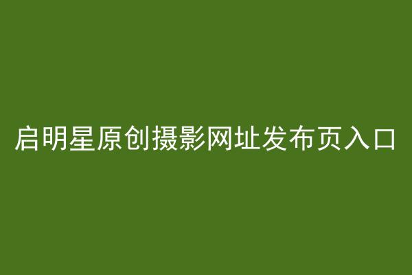 启明星原创摄影网址发布页入口