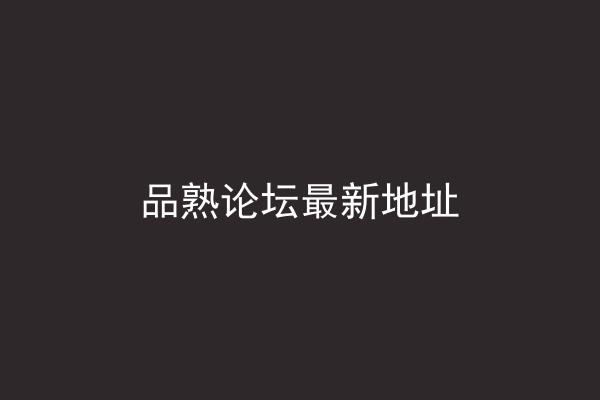 品熟论坛最新地址