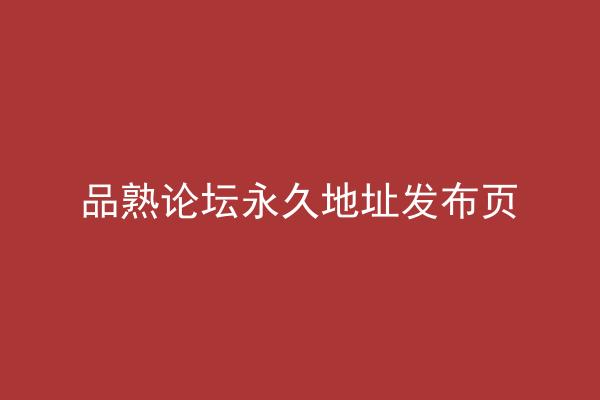 品熟论坛永久地址发布页