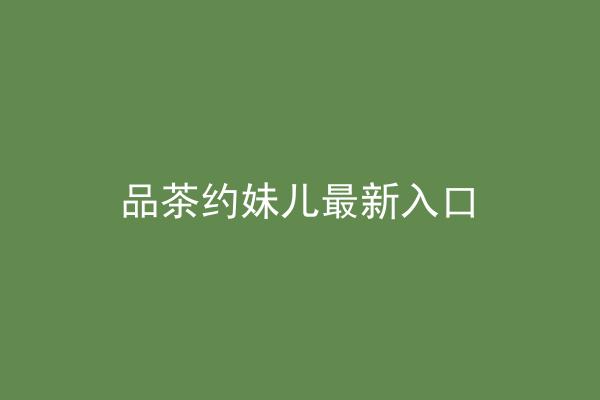 品茶约妹儿最新入口