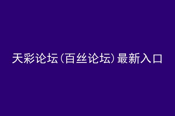 天彩论坛(百丝论坛)最新入口
