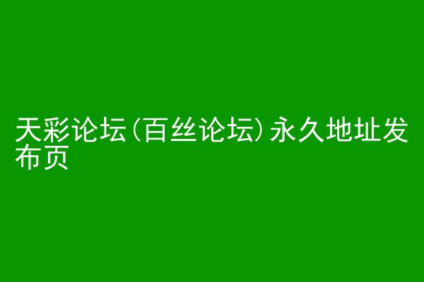 天彩论坛(百丝论坛)永久地址发布页