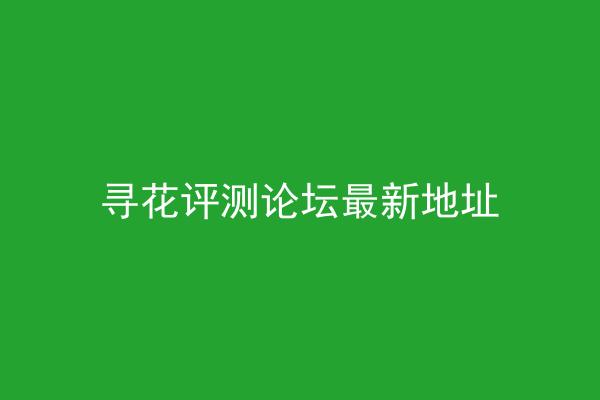 寻花评测论坛最新地址
