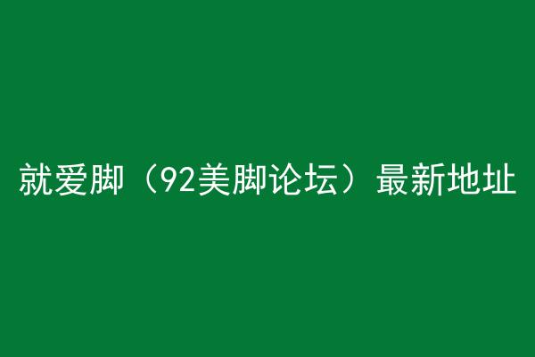 就爱脚（92美脚论坛）最新地址
