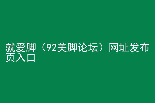 就爱脚（92美脚论坛）网址发布页入口