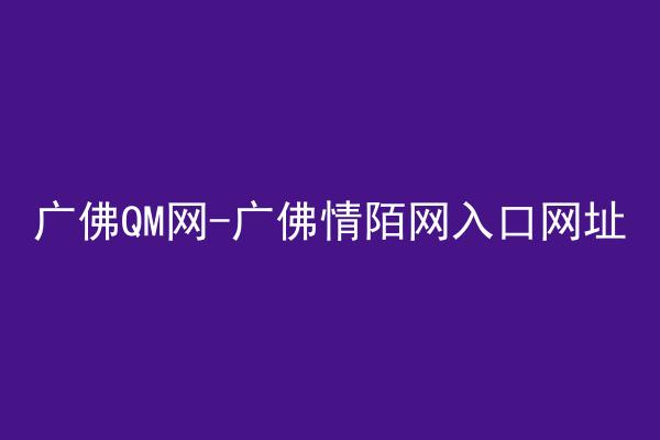 广佛QM网-广佛情陌网入口网址