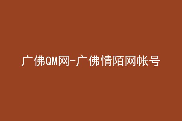 广佛QM网-广佛情陌网帐号