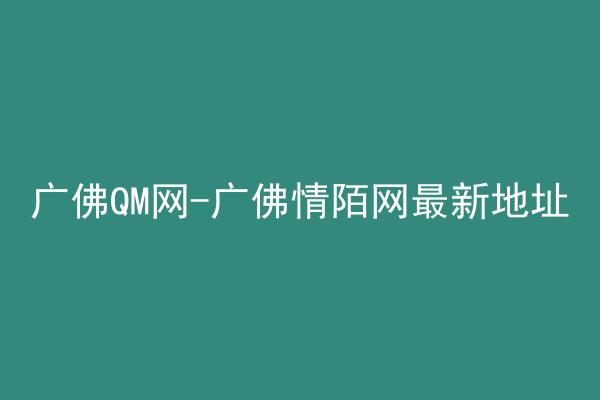 广佛QM网-广佛情陌网最新地址