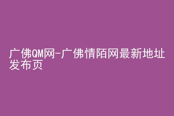 广佛QM网-广佛情陌网最新地址发布页