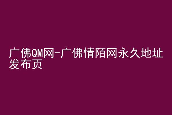 广佛QM网-广佛情陌网永久地址发布页
