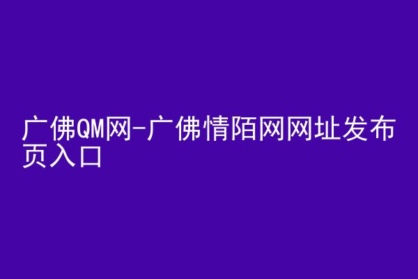 广佛QM网-广佛情陌网网址发布页入口