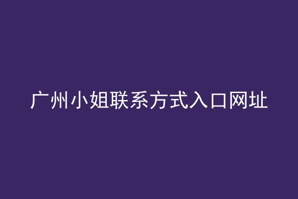 广州小姐联系方式入口网址