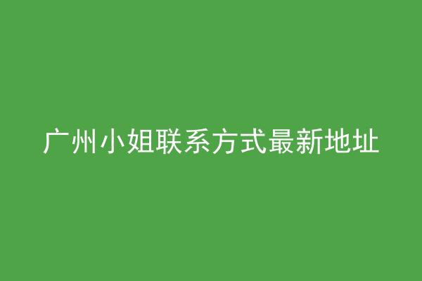 广州小姐联系方式最新地址