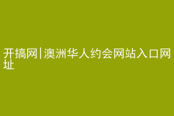 开搞网|澳洲华人约会网站入口网址