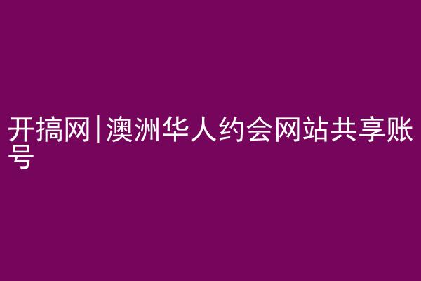 开搞网|澳洲华人约会网站共享账号
