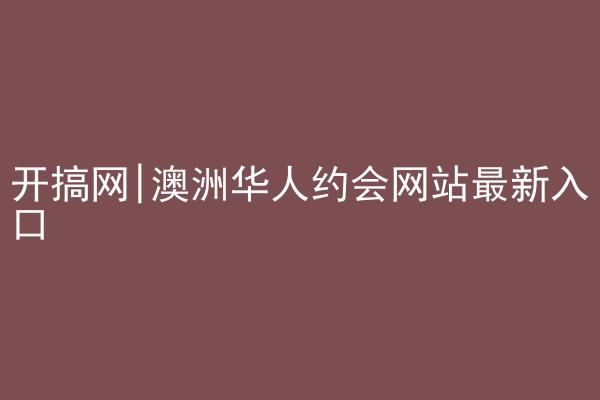 开搞网|澳洲华人约会网站最新入口