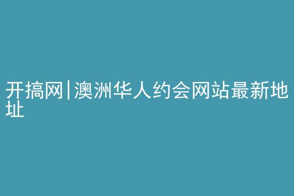 开搞网|澳洲华人约会网站最新地址