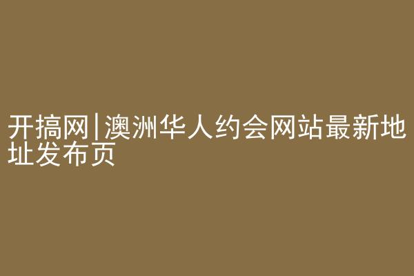 开搞网|澳洲华人约会网站最新地址发布页