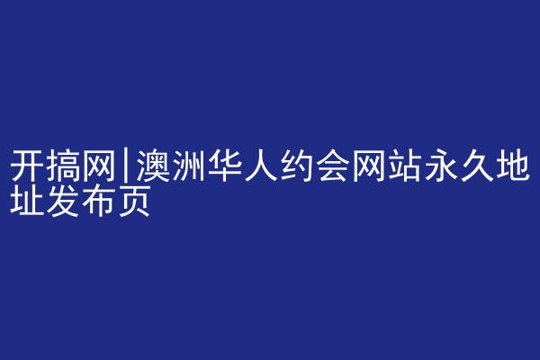 开搞网|澳洲华人约会网站永久地址发布页