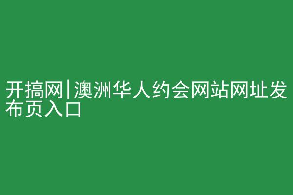 开搞网|澳洲华人约会网站网址发布页入口